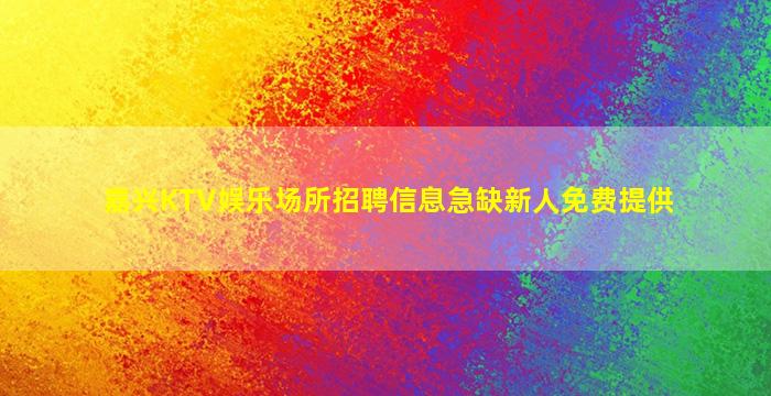嘉兴KTV娱乐场所招聘信息急缺新人免费提供