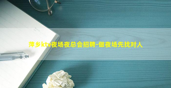 萍乡ktv夜场夜总会招聘-做夜场先找对人